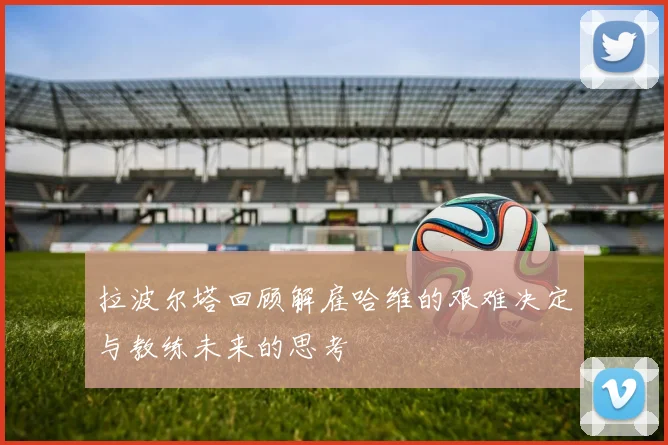 拉波尔塔回顾解雇哈维的艰难决定与教练未来的思考