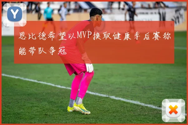 恩比德希望以MVP换取健康季后赛称能带队争冠