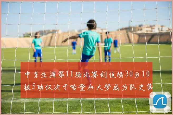 申京生涯第11场比赛创佳绩30分10板5助仅次于哈登和大梦成为队史第三多