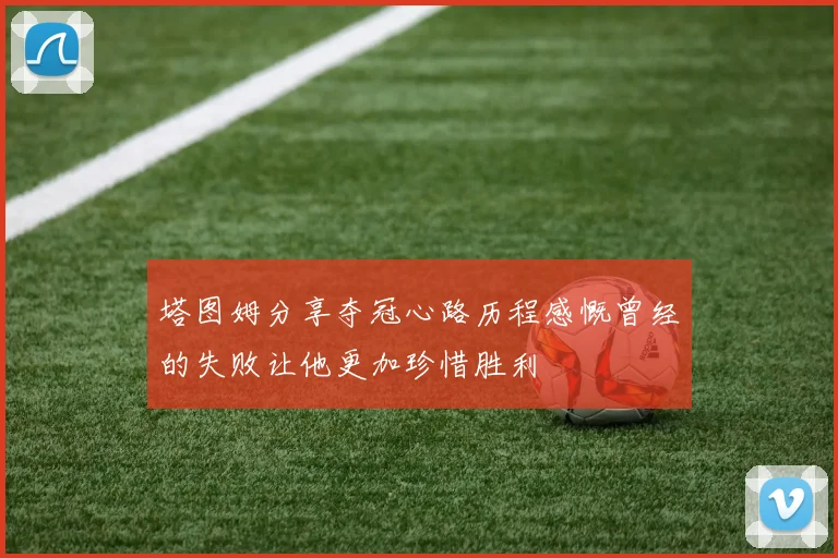 塔图姆分享夺冠心路历程感慨曾经的失败让他更加珍惜胜利