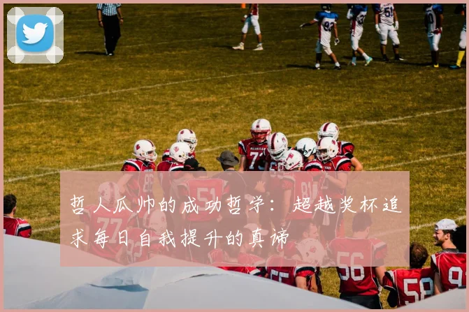 哲人瓜帅的成功哲学：超越奖杯追求每日自我提升的真谛