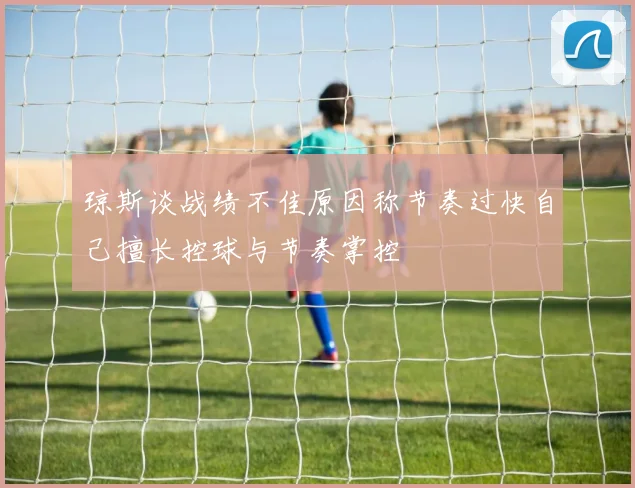 琼斯谈战绩不佳原因称节奏过快自己擅长控球与节奏掌控