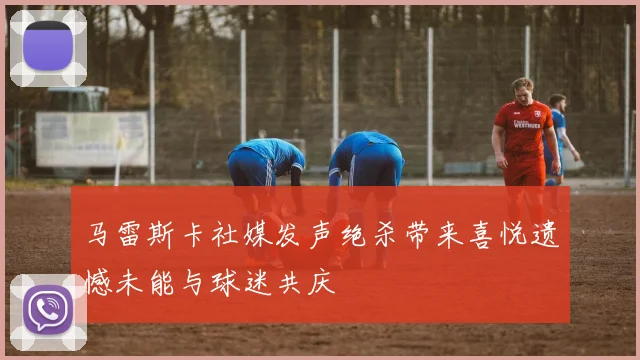 马雷斯卡社媒发声绝杀带来喜悦遗憾未能与球迷共庆