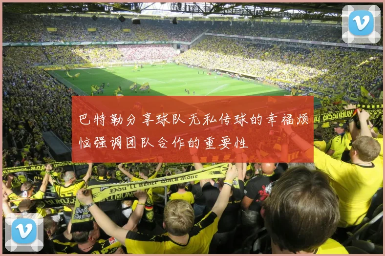 巴特勒分享球队无私传球的幸福烦恼强调团队合作的重要性