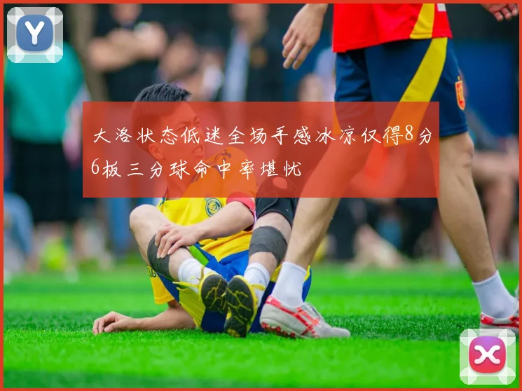 大洛状态低迷全场手感冰凉仅得8分6板三分球命中率堪忧