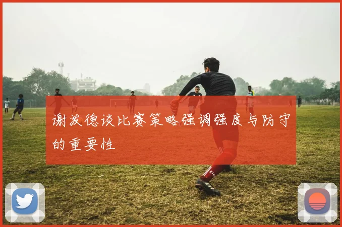 谢泼德谈比赛策略强调强度与防守的重要性