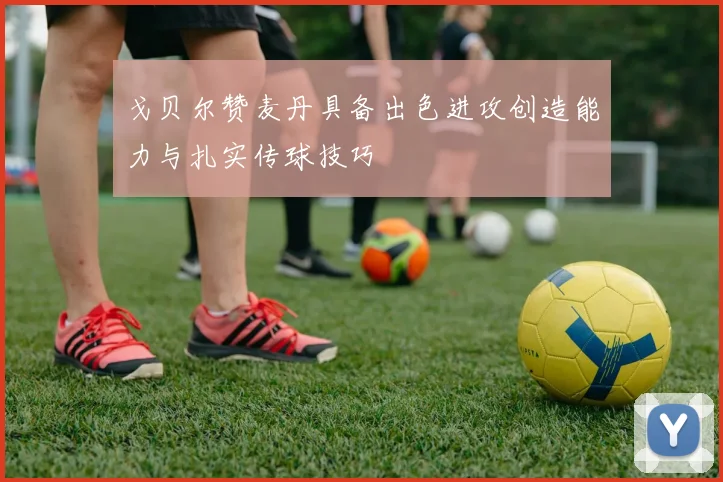戈贝尔赞麦丹具备出色进攻创造能力与扎实传球技巧