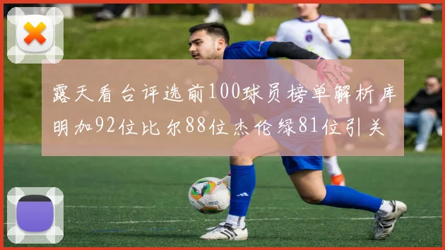 露天看台评选前100球员榜单解析库明加92位比尔88位杰伦绿81位引关注