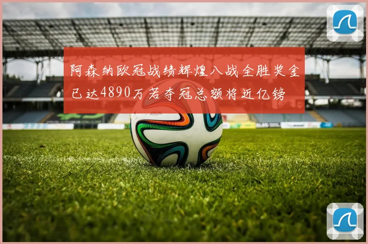 阿森纳欧冠战绩辉煌八战全胜奖金已达4890万若夺冠总额将近亿镑