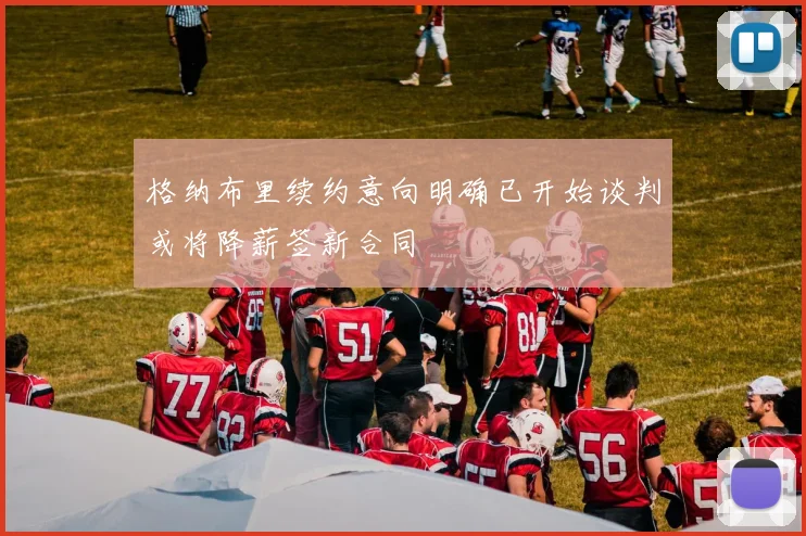 格纳布里续约意向明确已开始谈判或将降薪签新合同