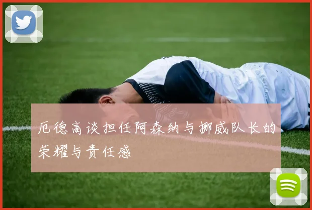 厄德高谈担任阿森纳与挪威队长的荣耀与责任感