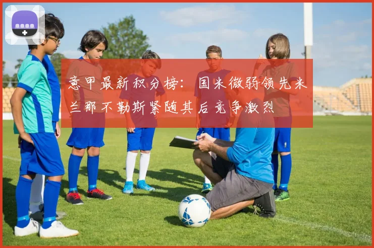 意甲最新积分榜：国米微弱领先米兰那不勒斯紧随其后竞争激烈
