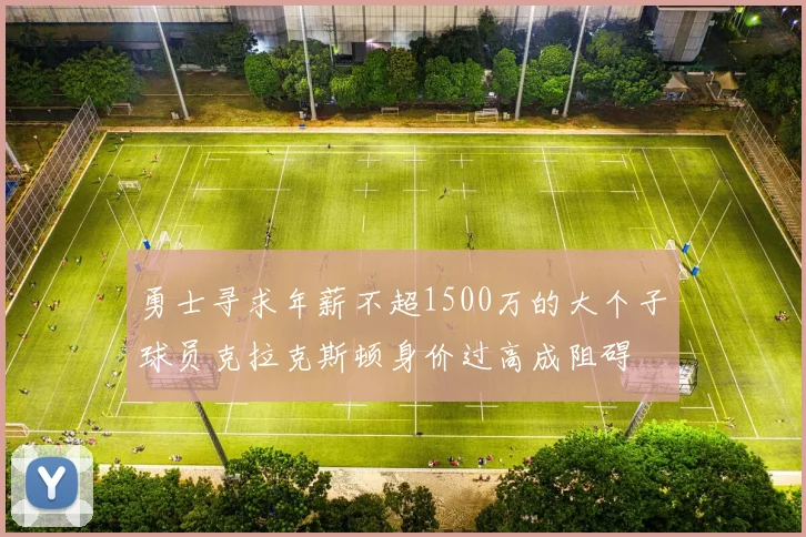 勇士寻求年薪不超1500万的大个子球员克拉克斯顿身价过高成阻碍