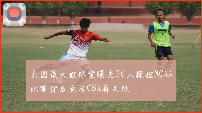 美国最大假球案曝光26人操控NCAA比赛背后竟与CBA有关联