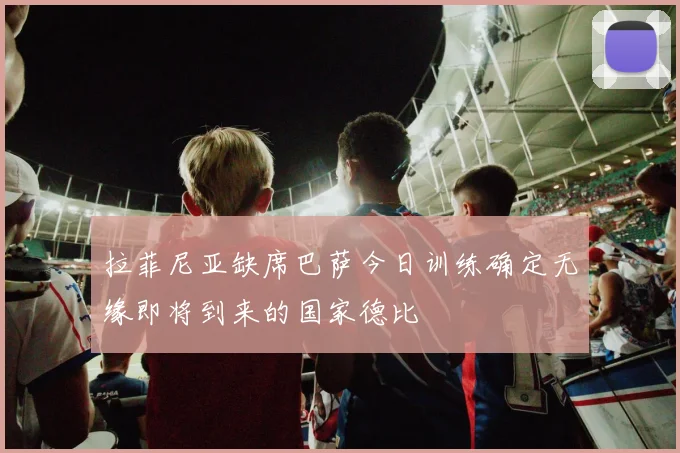 拉菲尼亚缺席巴萨今日训练确定无缘即将到来的国家德比