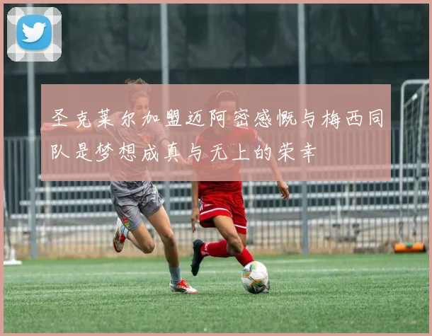 圣克莱尔加盟迈阿密感慨与梅西同队是梦想成真与无上的荣幸