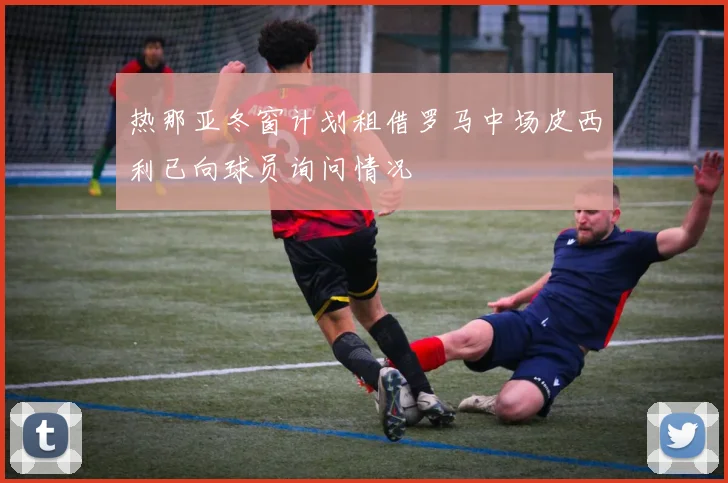 热那亚冬窗计划租借罗马中场皮西利已向球员询问情况