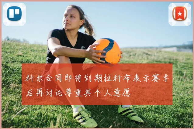 科尔合同即将到期拉科布表示赛季后再讨论尊重其个人意愿