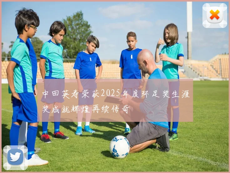 中田英寿荣获2025年度环足奖生涯奖成就辉煌再续传奇