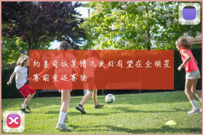 约基奇恢复情况良好有望在全明星赛前重返赛场