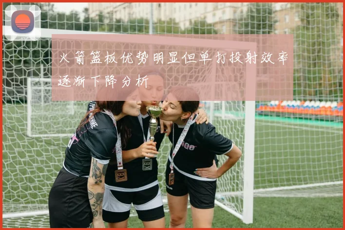 火箭篮板优势明显但单打投射效率逐渐下降分析