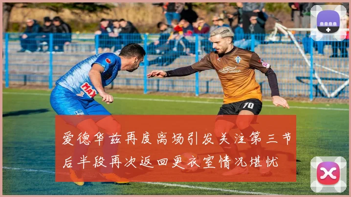 爱德华兹再度离场引发关注第三节后半段再次返回更衣室情况堪忧