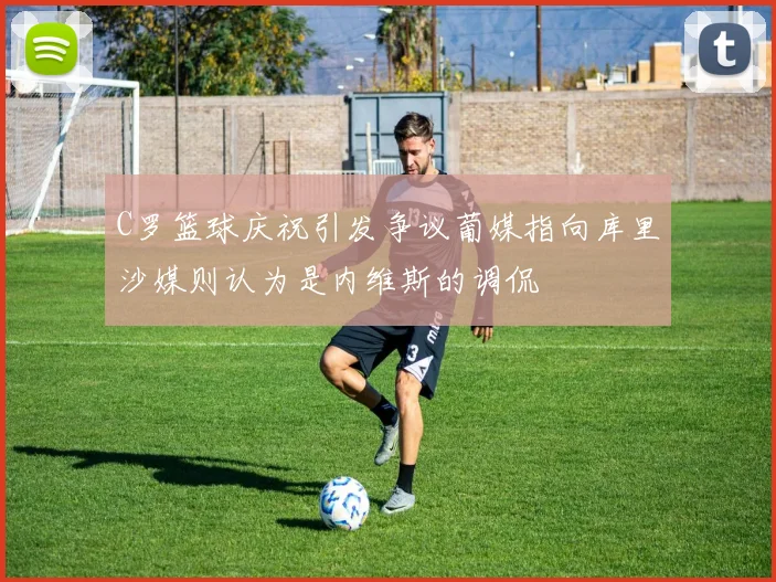 C罗篮球庆祝引发争议葡媒指向库里沙媒则认为是内维斯的调侃
