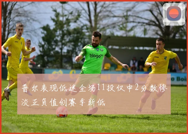 普尔表现低迷全场11投仅中2分数惨淡正负值创赛季新低