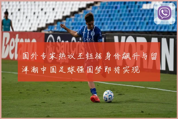 国外专家热议王钰栋身价飙升与留洋潮中国足球强国梦即将实现