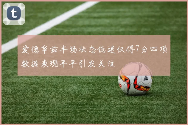 爱德华兹半场状态低迷仅得7分四项数据表现平平引发关注