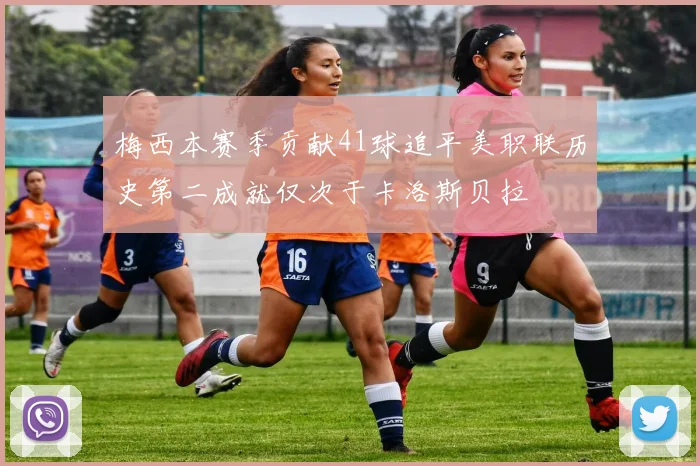 梅西本赛季贡献41球追平美职联历史第二成就仅次于卡洛斯贝拉