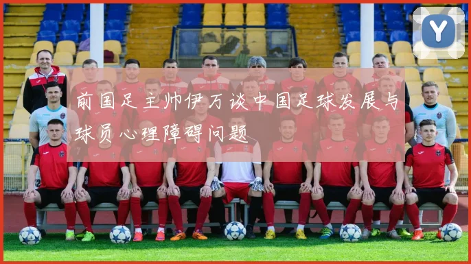 前国足主帅伊万谈中国足球发展与球员心理障碍问题