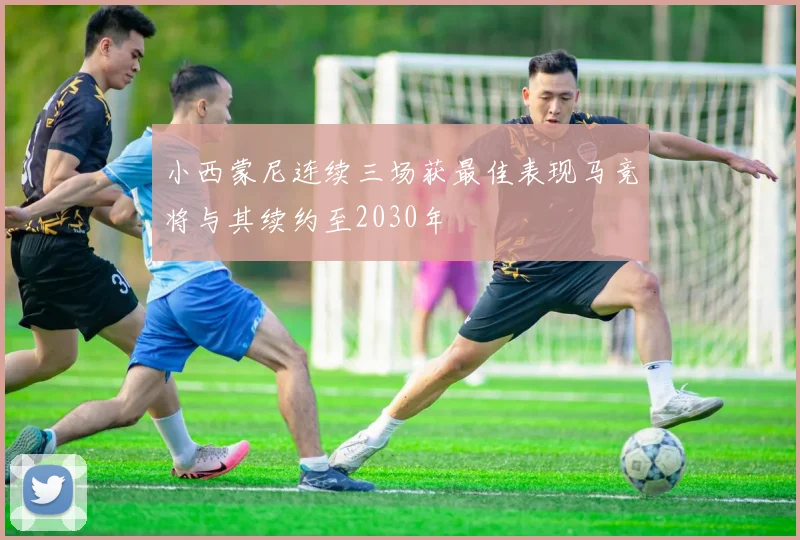小西蒙尼连续三场获最佳表现马竞将与其续约至2030年