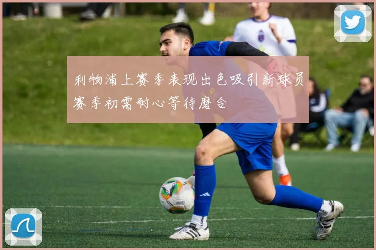 利物浦上赛季表现出色吸引新球员赛季初需耐心等待磨合