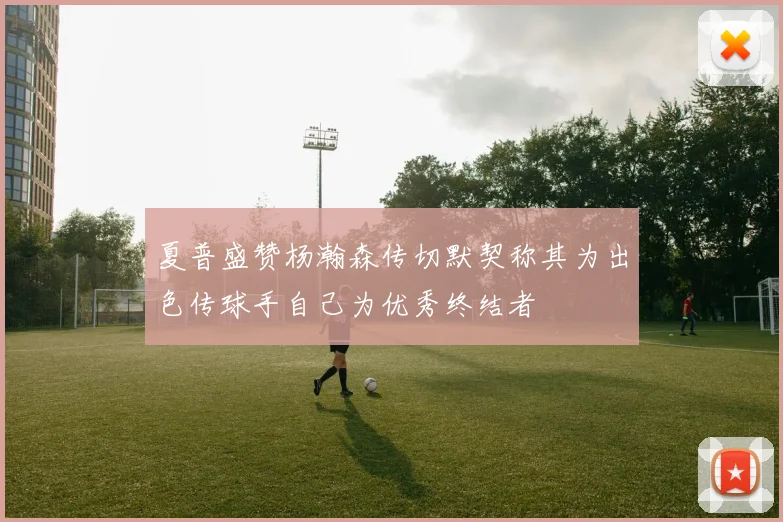 夏普盛赞杨瀚森传切默契称其为出色传球手自己为优秀终结者
